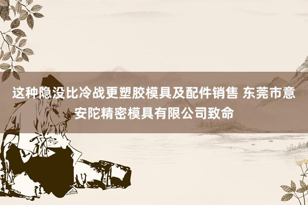 这种隐没比冷战更塑胶模具及配件销售 东莞市意安陀精密模具有限公司致命